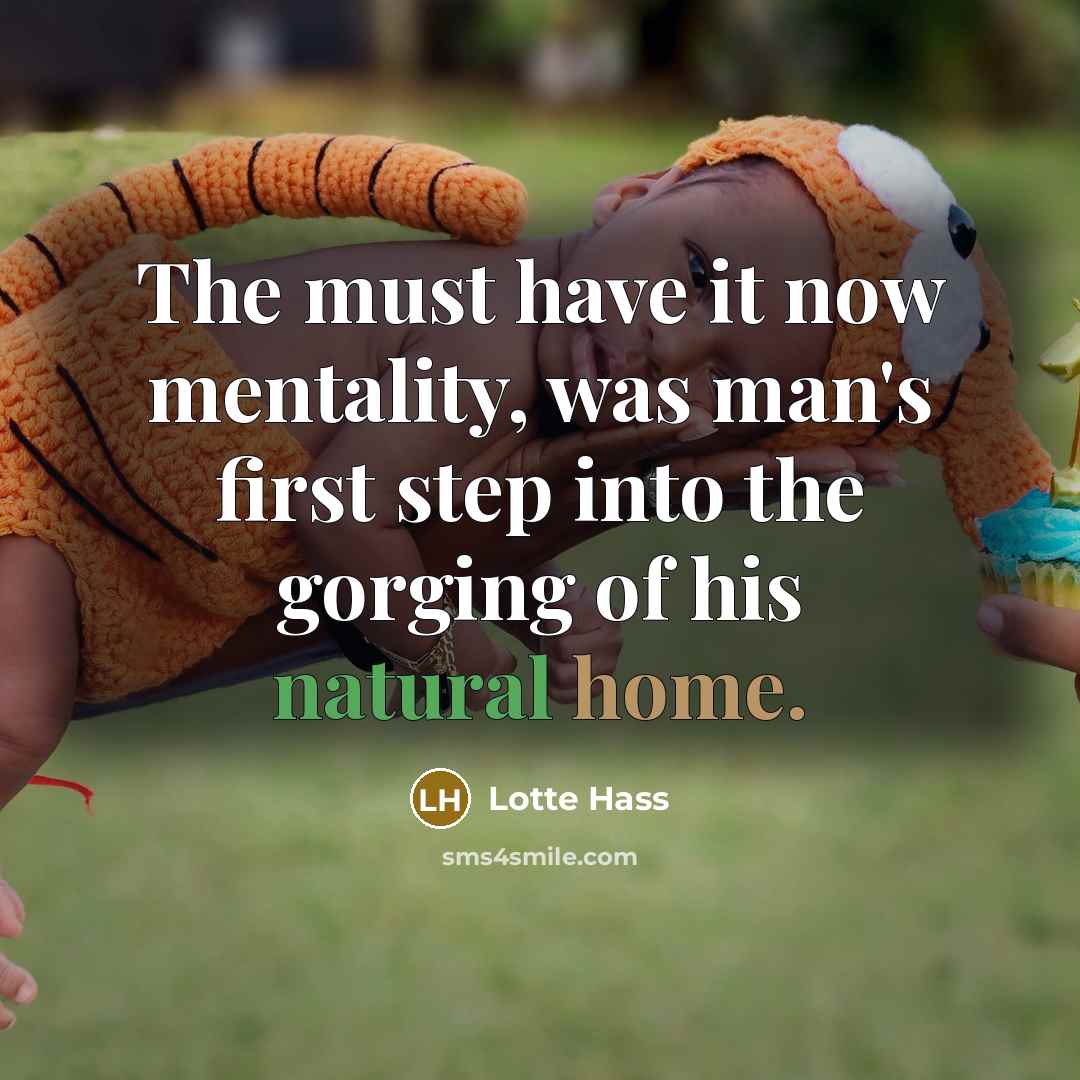“The must have it now mentality, was man's first step into the gorging of his natural home.” quote by Lotte Hass