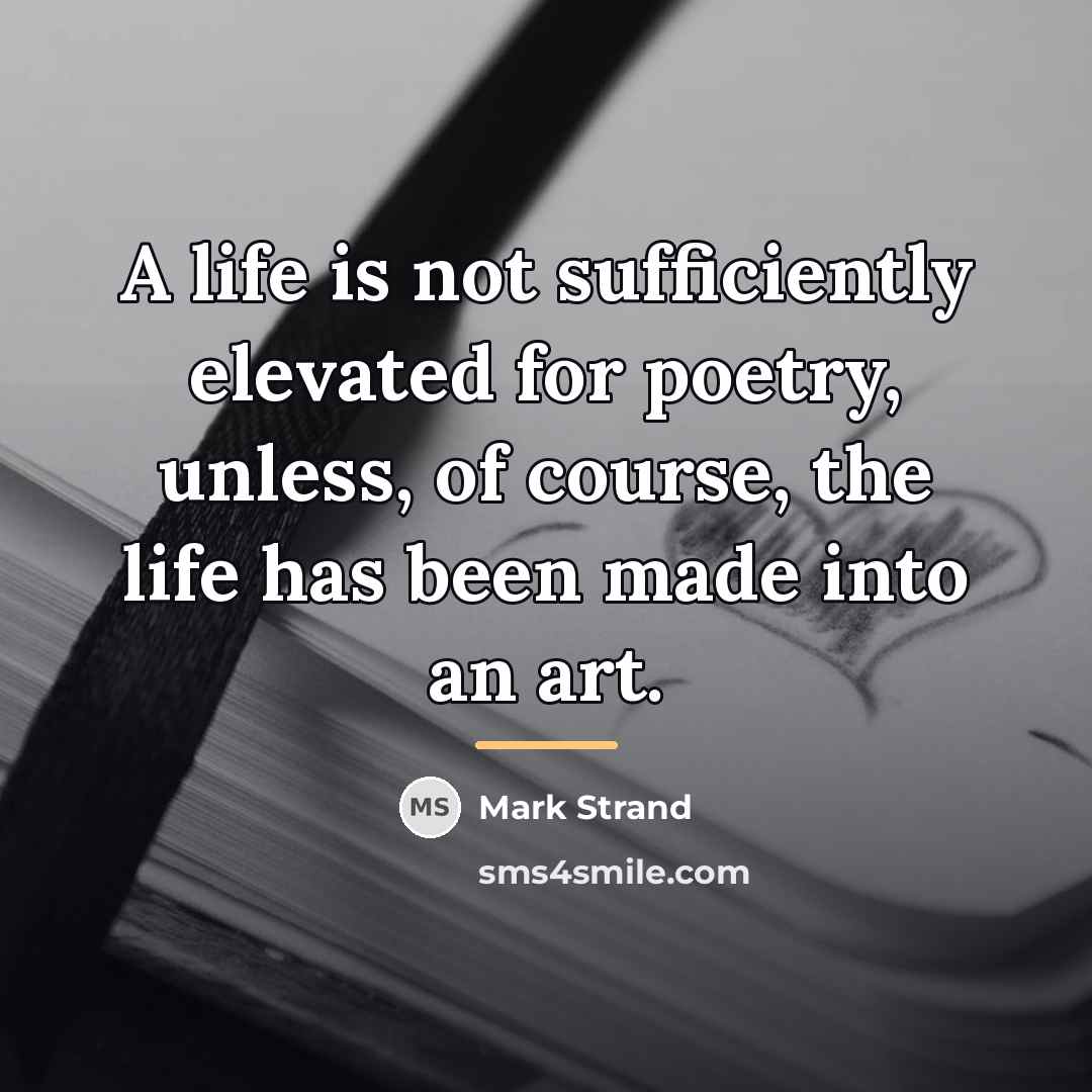 “A life is not sufficiently elevated for poetry, unless, of…” quote by Mark Strand
