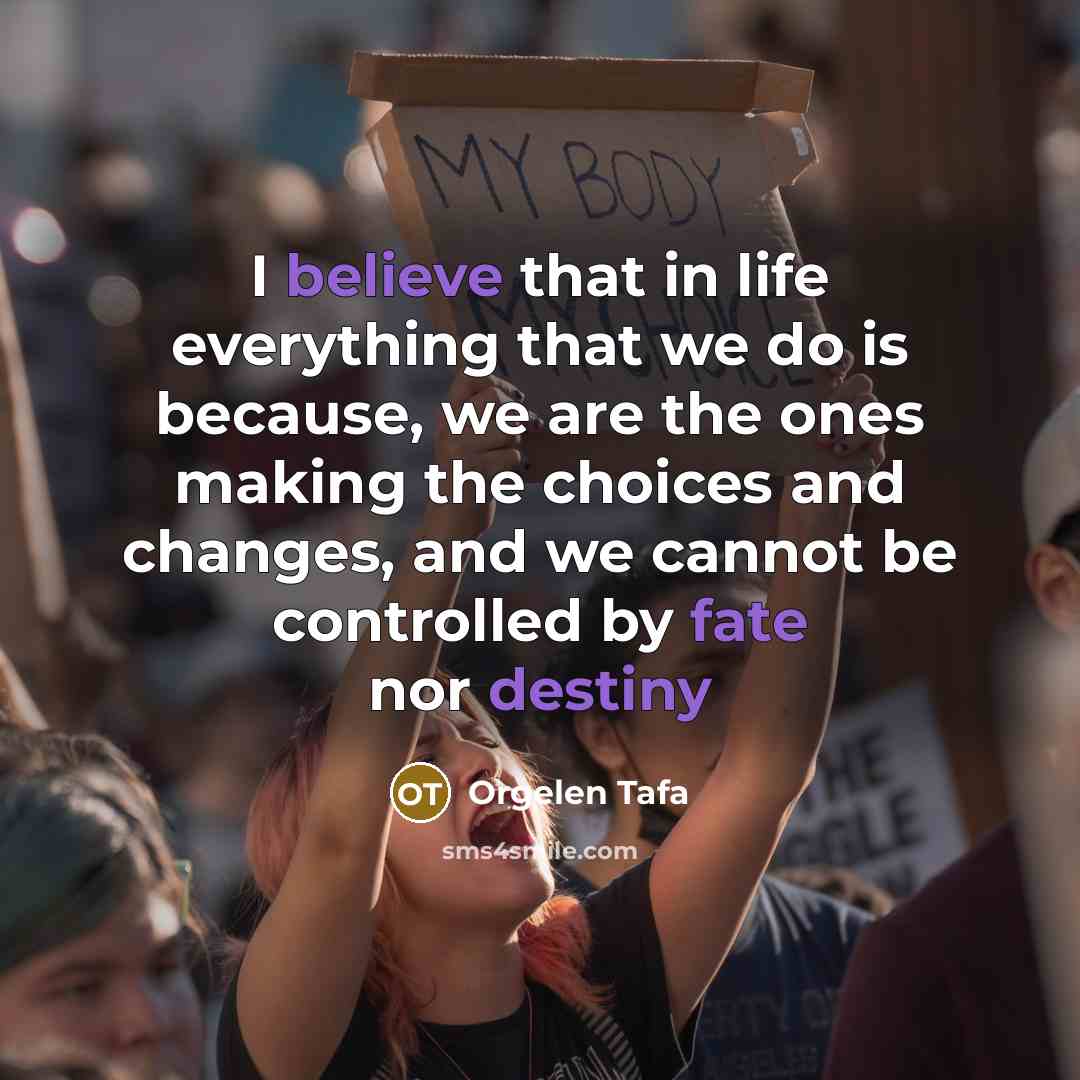 “I believe that in life everything that we do is because, we are the ones making the choices and changes, and we cannot be controlled by fate nor destiny” quote by Orgelen Tafa
