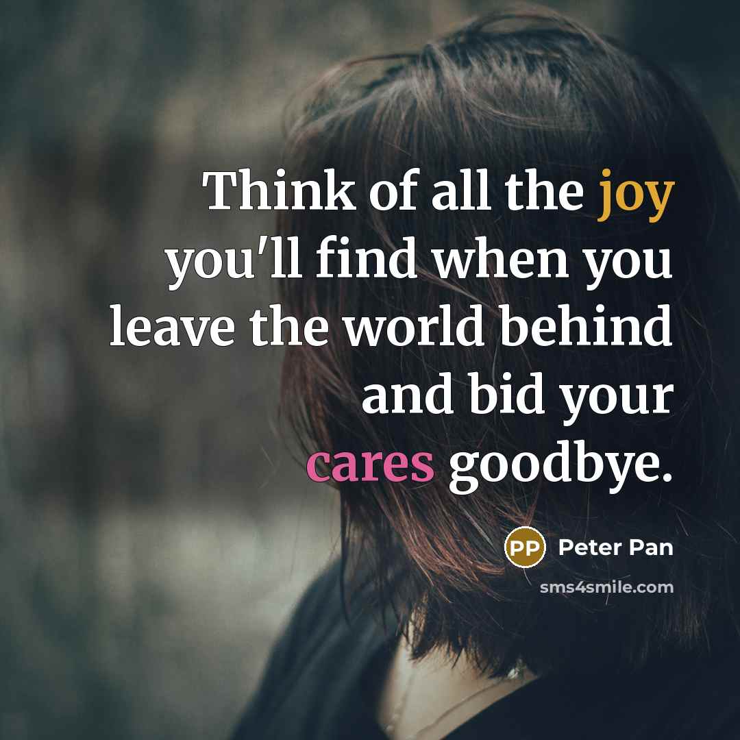 “Think of all the joy you'll find when you leave the world behind and bid your cares goodbye.” quote by Peter Pan