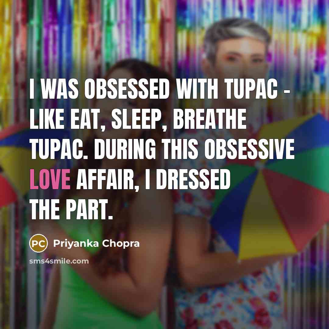 “I was obsessed with Tupac - like eat, sleep, breathe…” quote by Priyanka Chopra