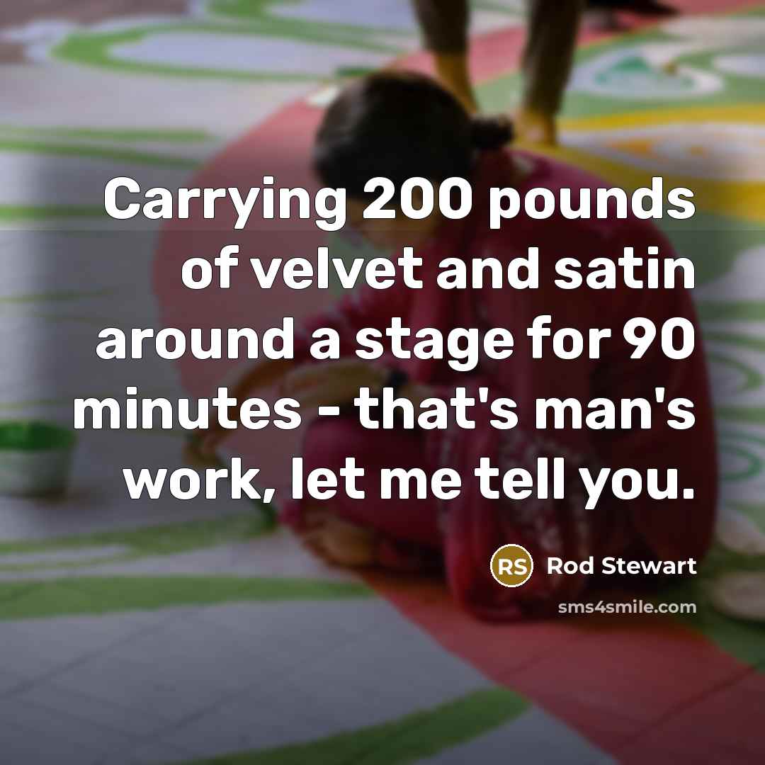 “Carrying 200 pounds of velvet and satin around a stage for 90 minutes - that's man's work, let me tell you.” quote by Rod Stewart