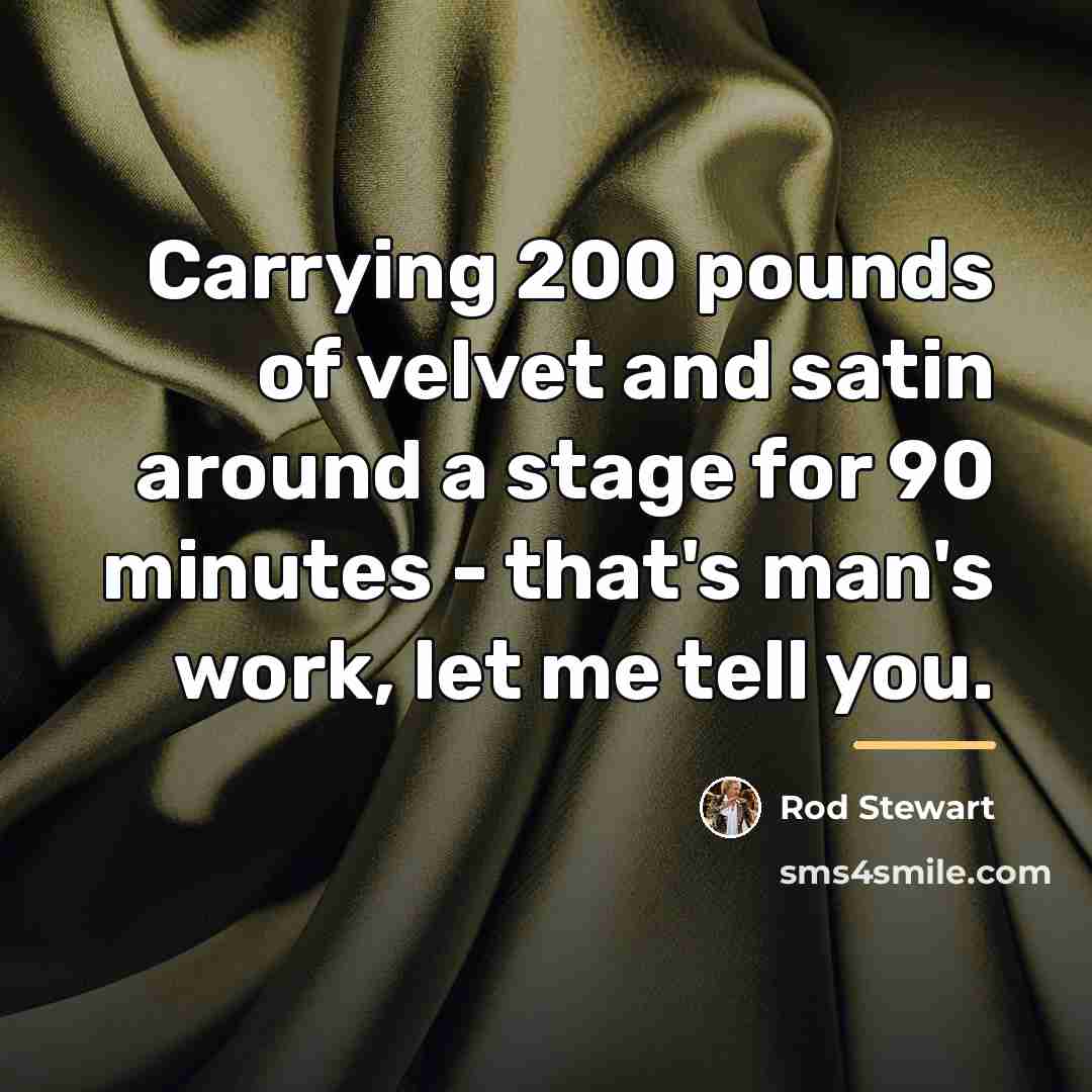 “Carrying 200 pounds of velvet and satin around a stage…” quote by Rod Stewart