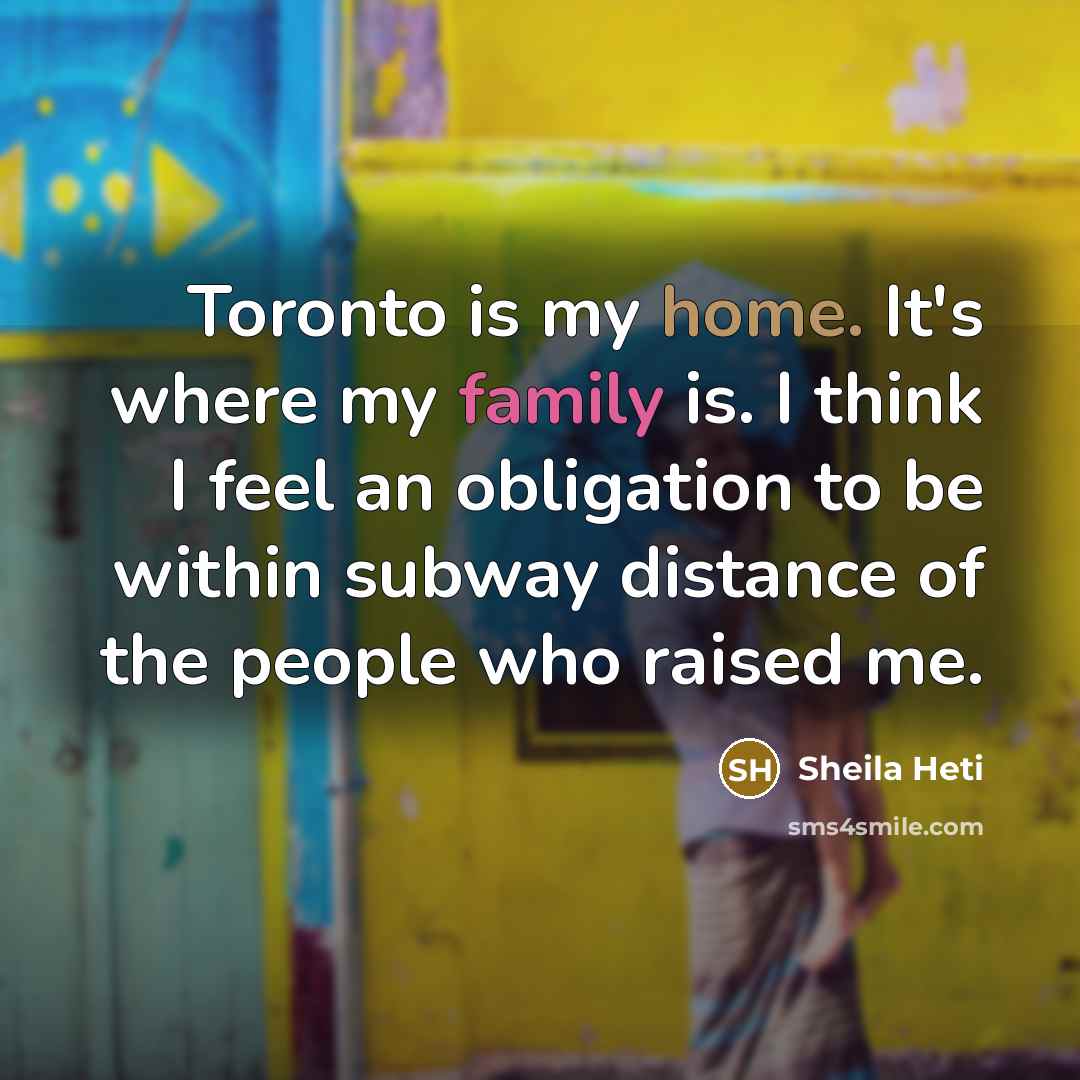 “Toronto is my home. It's where my family is. I…” quote by Sheila Heti