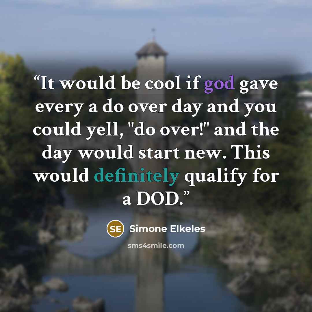 “It would be cool if god gave every a do over day and you could yell, "do over!" and the day would start new. This would definitely qualify for a DOD.” quote by Simone Elkeles