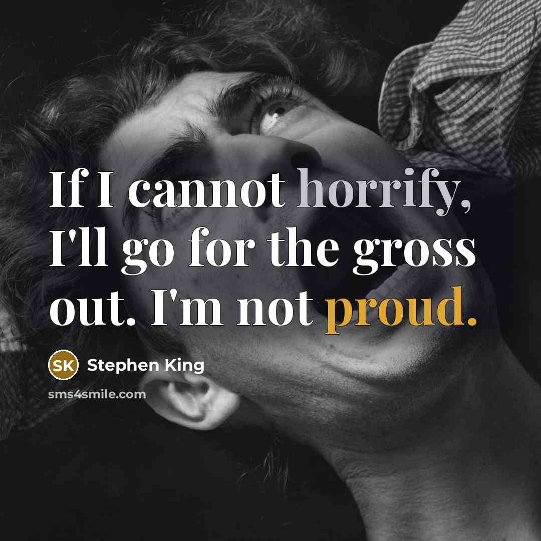 “If I cannot horrify, I'll go for the gross out. I'm not proud.” quote by Stephen King