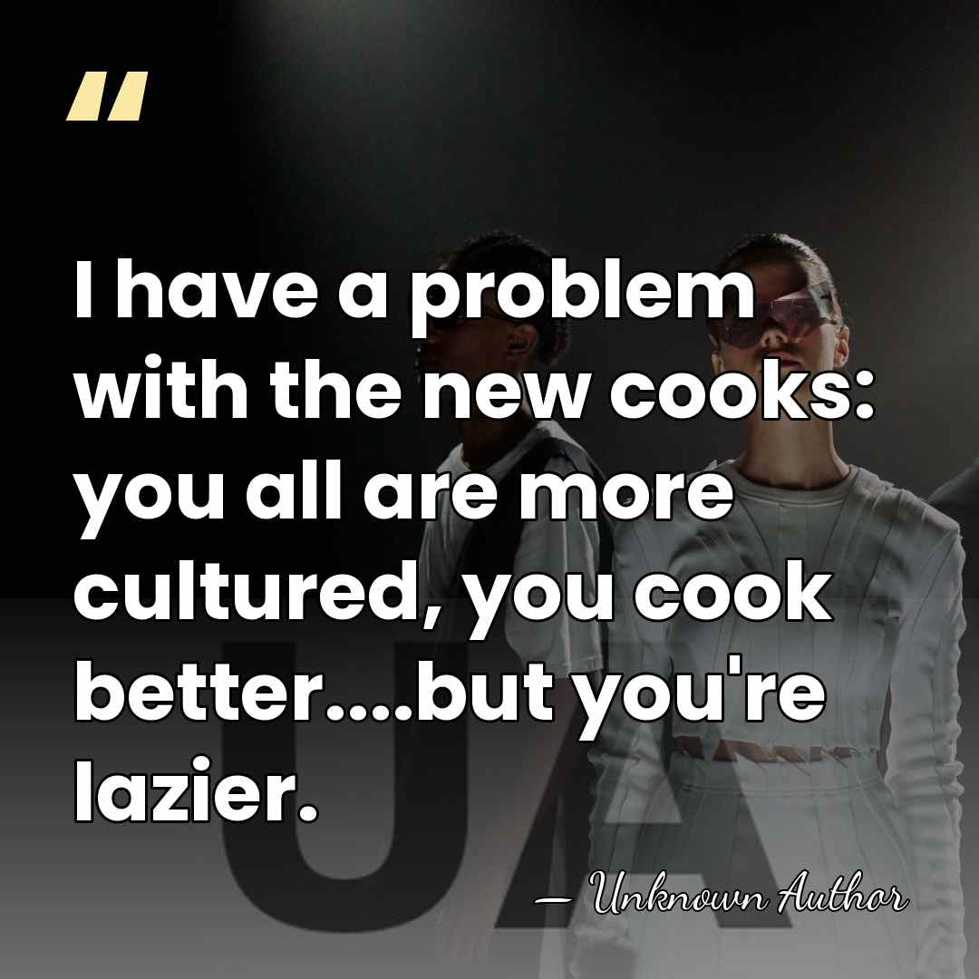 I have a problem with the new cooks: you all are more&hellip; - Unknown Author