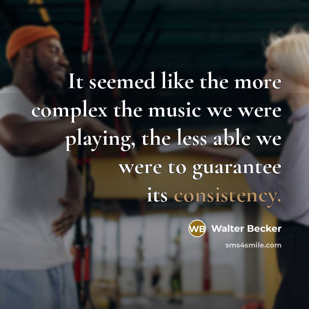 “It seemed like the more complex the music we were playing, the less able we were to guarantee its consistency.” quote by Walter Becker