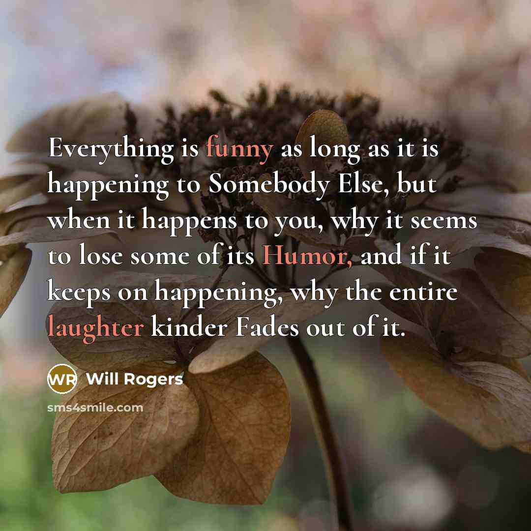 “Everything is funny as long as it is happening to Somebody Else, but when it happens to you, why it seems to lose some of its Humor, and if it keeps on happening, why the entire laughter kinder Fades out of it.” quote by Will Rogers