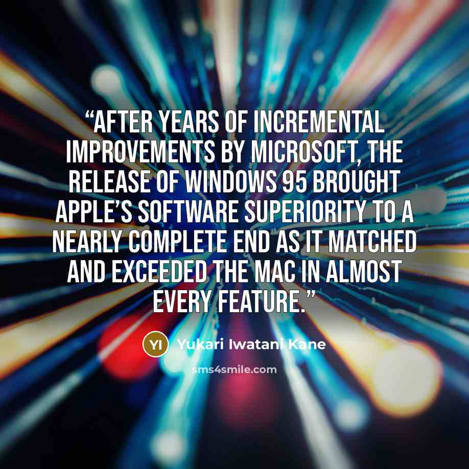 “After years of incremental improvements by Microsoft, the release of Windows 95 brought Apple’s software superiority to a nearly complete end as it matched and exceeded the Mac in almost every feature.” quote by Yukari Iwatani Kane
