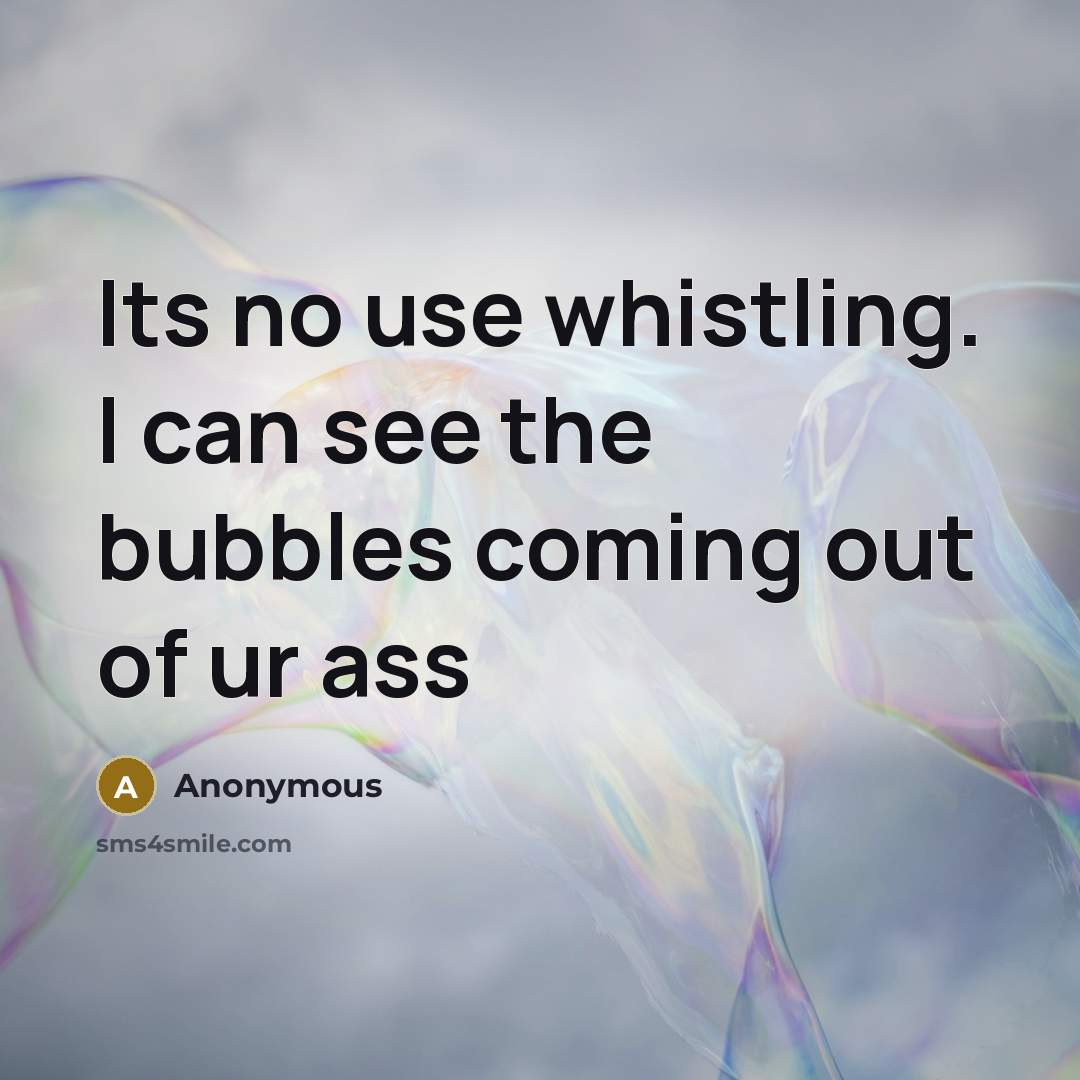 “Its no use whistling. I can see the bubbles coming out of ur ass” quote by Anonymous