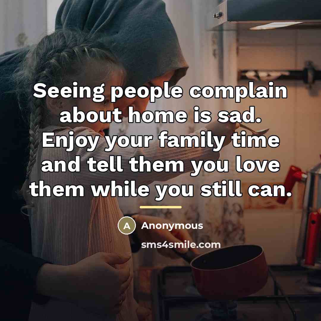 “Seeing people complain about home is sad. Enjoy your family…” quote by Anonymous
