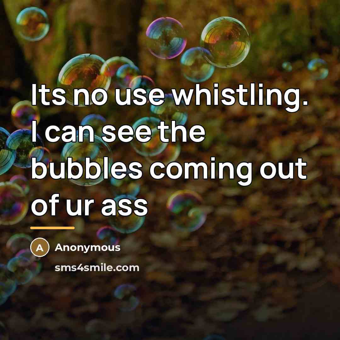 “Its no use whistling. I can see the bubbles coming…” quote by Anonymous