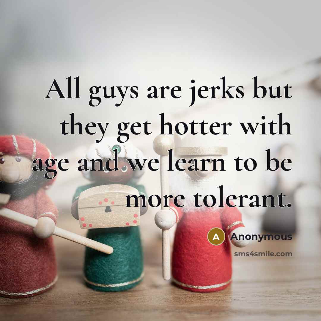 “All guys are jerks but they get hotter with age and we learn to be more tolerant.” quote by Anonymous