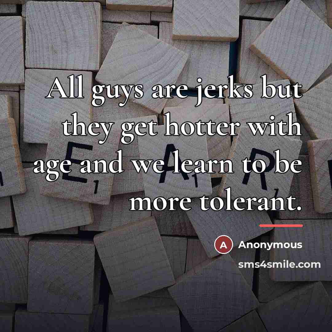 “All guys are jerks but they get hotter with age…” quote by Anonymous