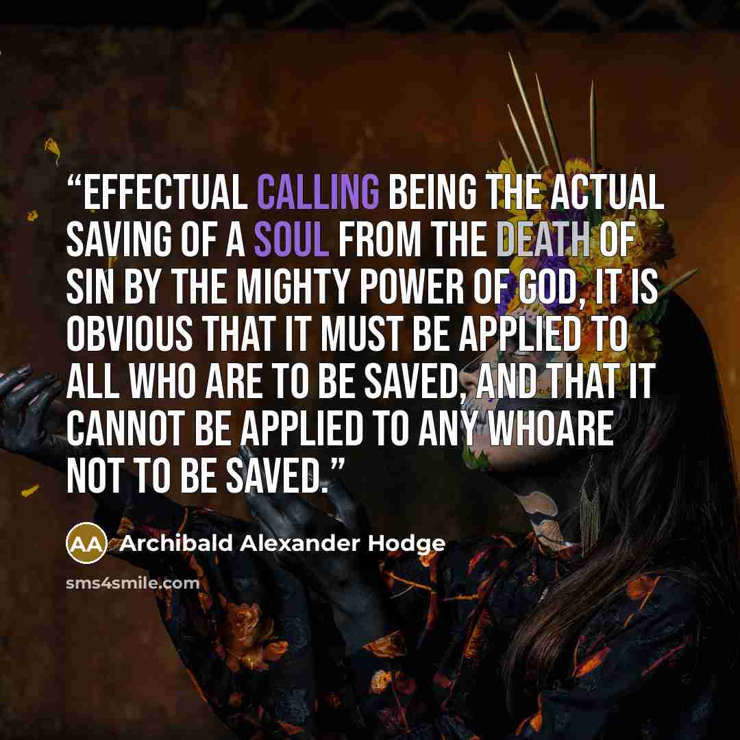 “Effectual calling being the actual saving of a soul from the death of sin by the mighty power of God, it is obvious that it must be applied to all who are to be saved, and that it cannot be applied to any whoare not to be saved.” quote by Archibald Alexander Hodge