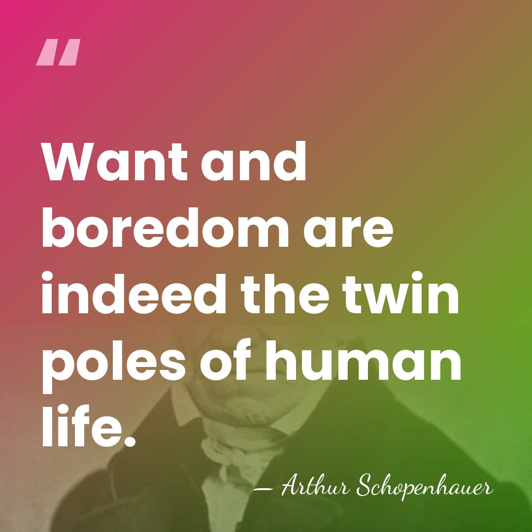 Want and boredom are indeed the twin poles of human life. - Arthur Schopenhauer
