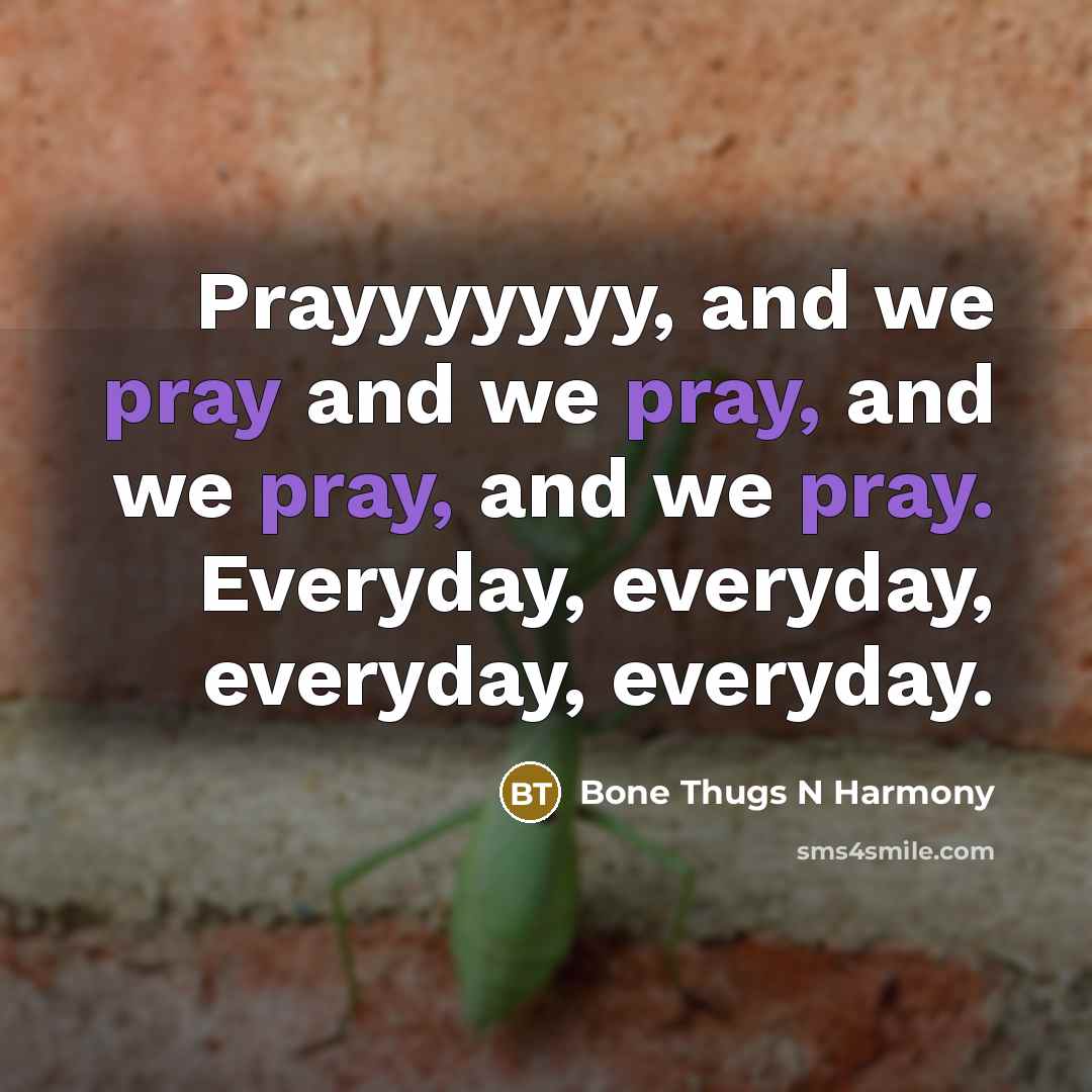 “Prayyyyyyy, and we pray and we pray, and we pray, and we pray. Everyday, everyday, everyday, everyday.” quote by Bone Thugs N Harmony