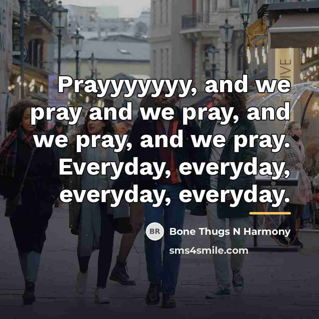 “Prayyyyyyy, and we pray and we pray, and we pray,…” quote by Bone Thugs N Harmony