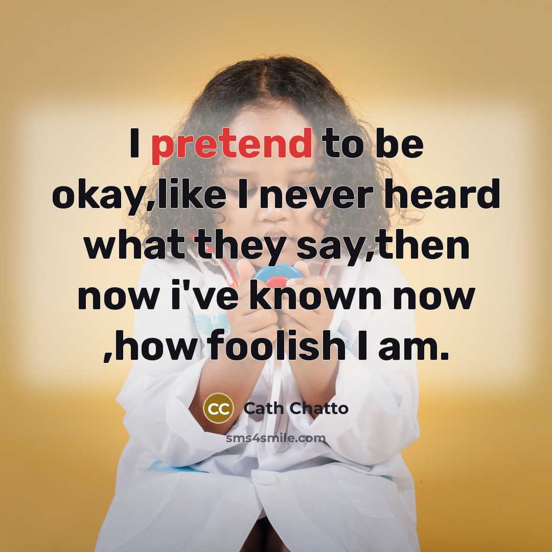 “I pretend to be okay,like I never heard what they say,then now i've known now ,how foolish I am.” quote by Cath Chatto