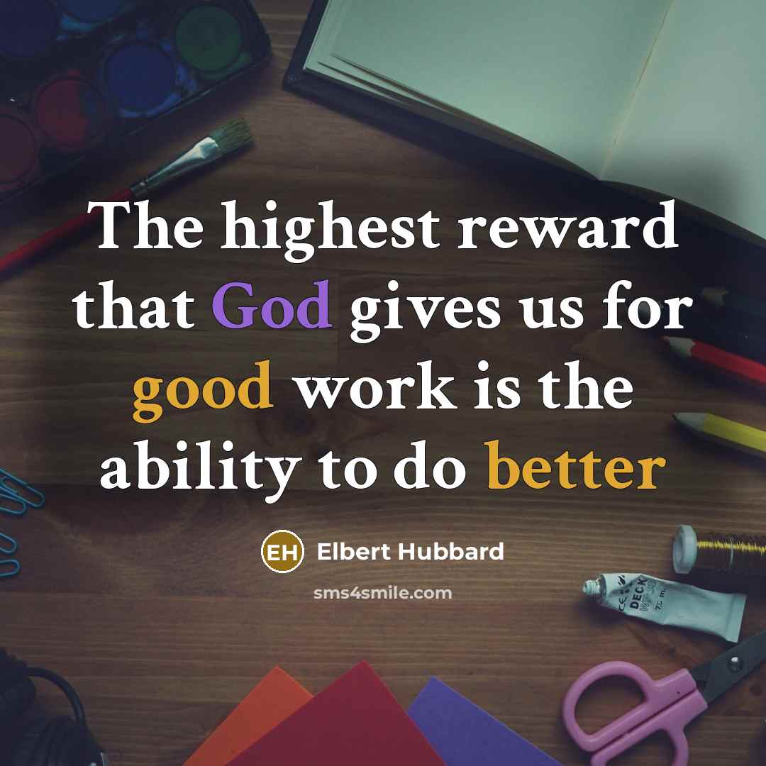 “The highest reward that God gives us for good work is the ability to do better” quote by Elbert Hubbard