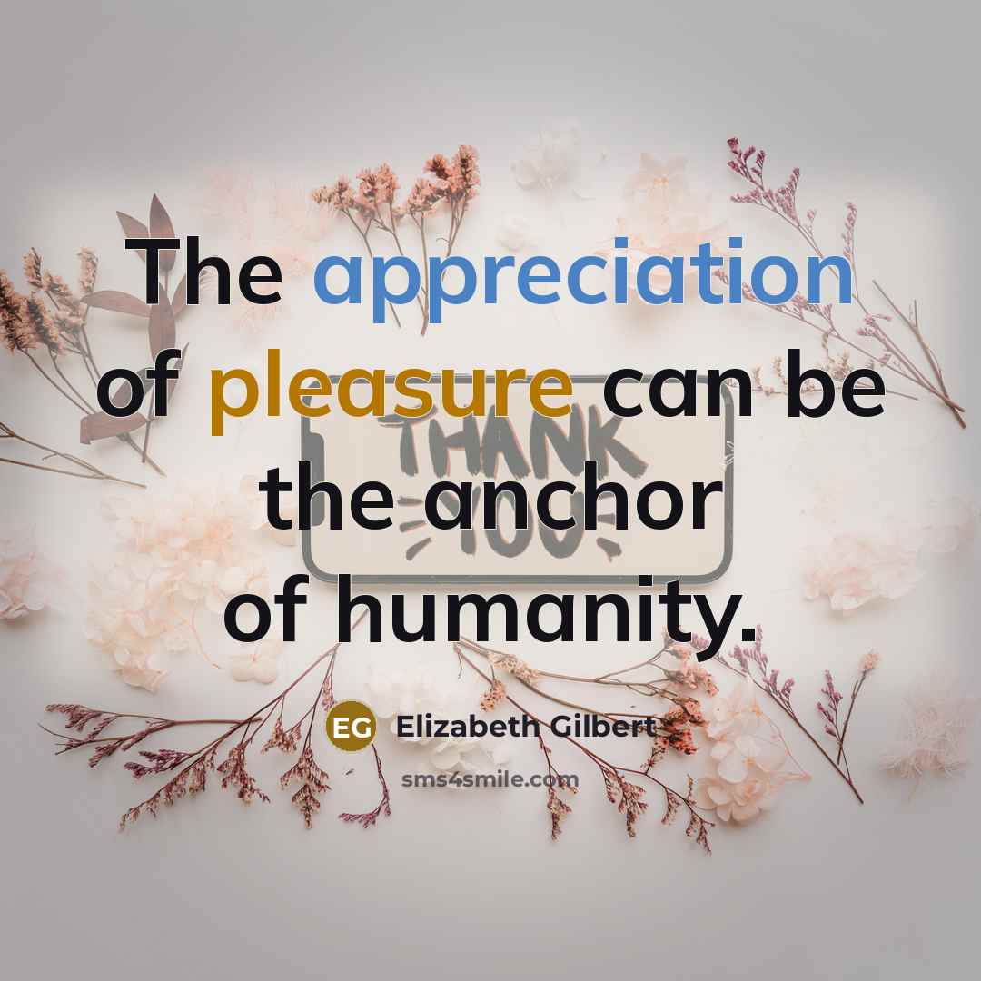 “The appreciation of pleasure can be the anchor of humanity.…” quote by Elizabeth Gilbert