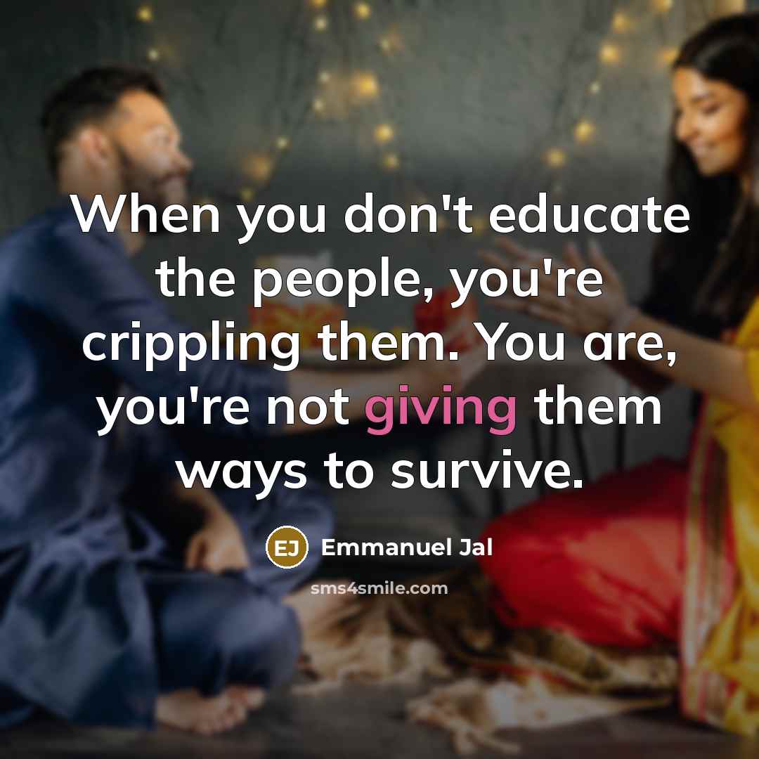 “When you don't educate the people, you're crippling them. You…” quote by Emmanuel Jal