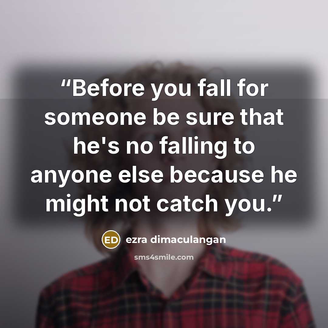 “Before you fall for someone be sure that he's no falling to anyone else because he might not catch you.” quote by ezra dimaculangan