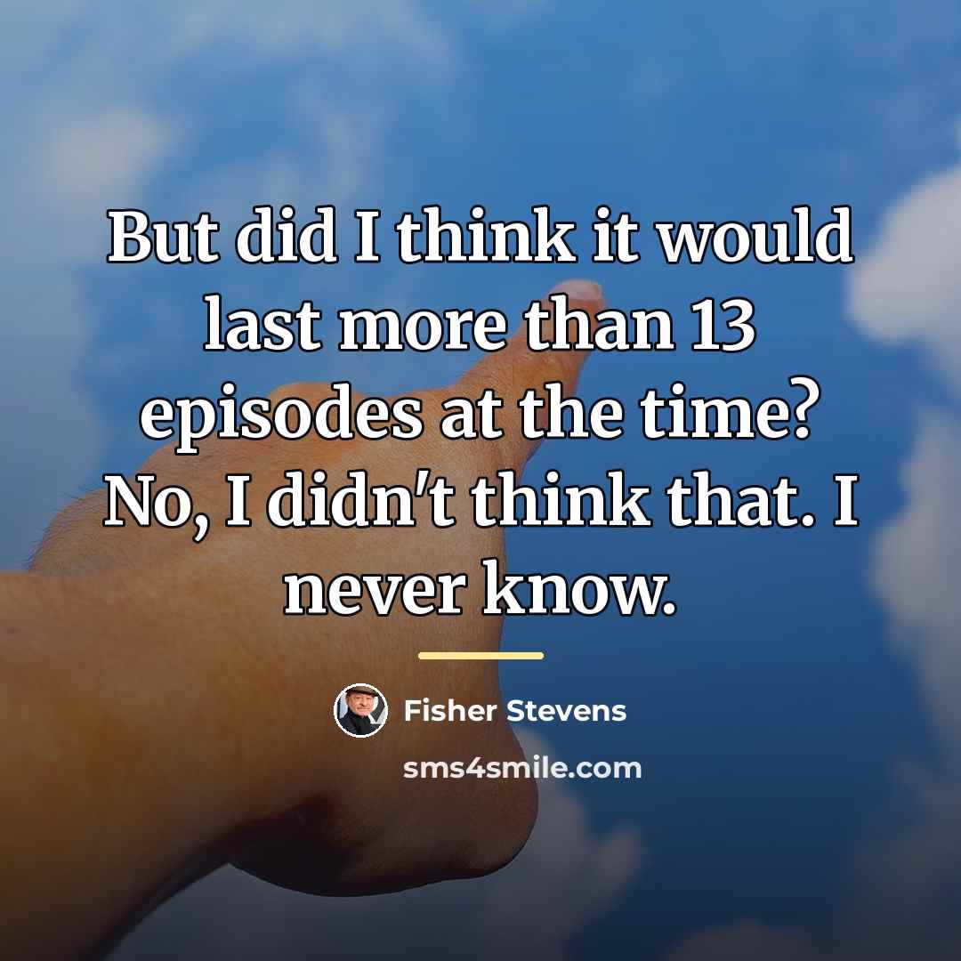 “But did I think it would last more than 13…” quote by Fisher Stevens