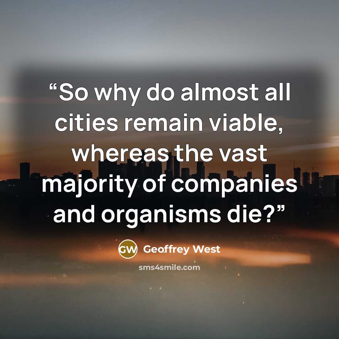 “So why do almost all cities remain viable, whereas the vast majority of companies and organisms die?” quote by Geoffrey West