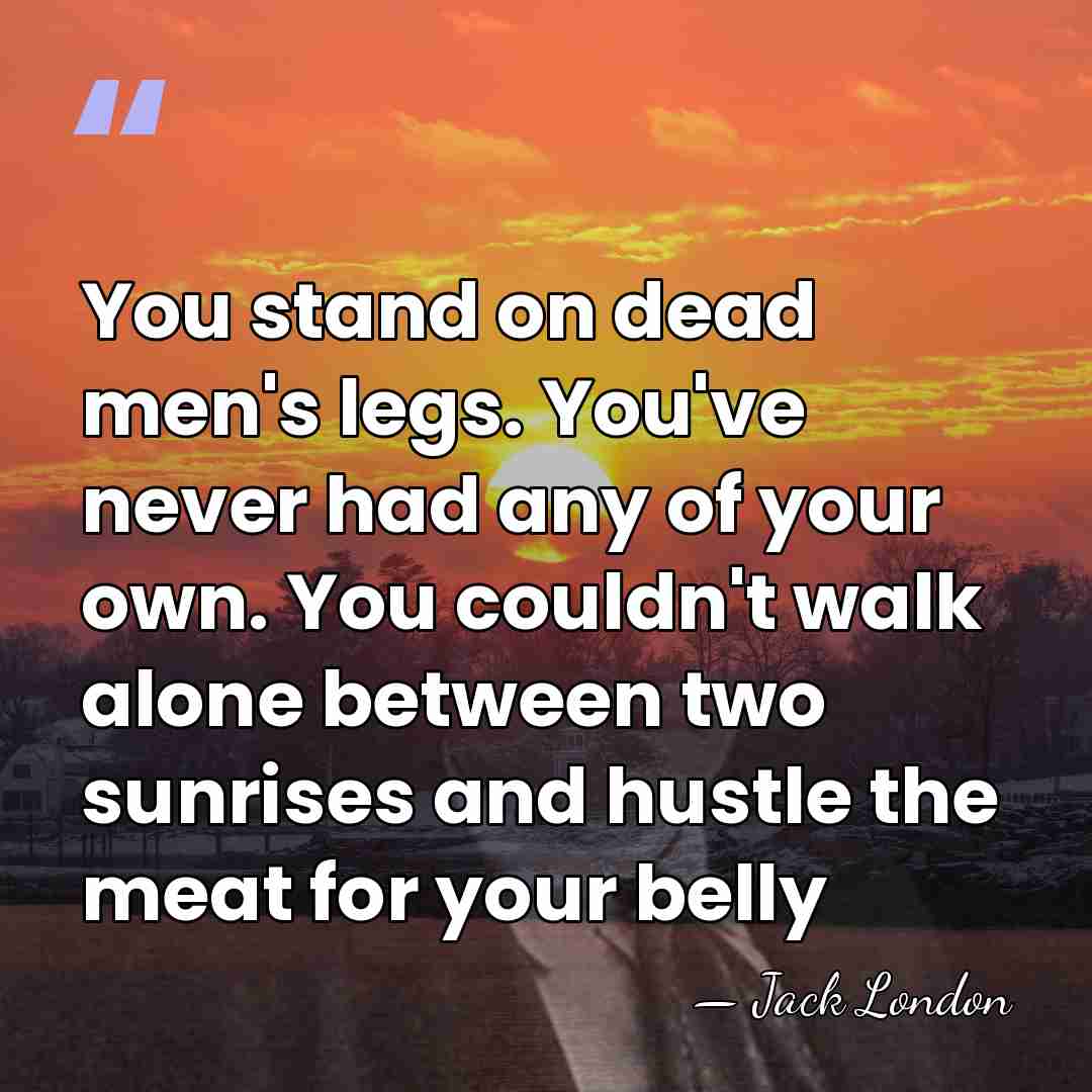 You stand on dead men's legs. You've never had any of your&hellip; - Jack London