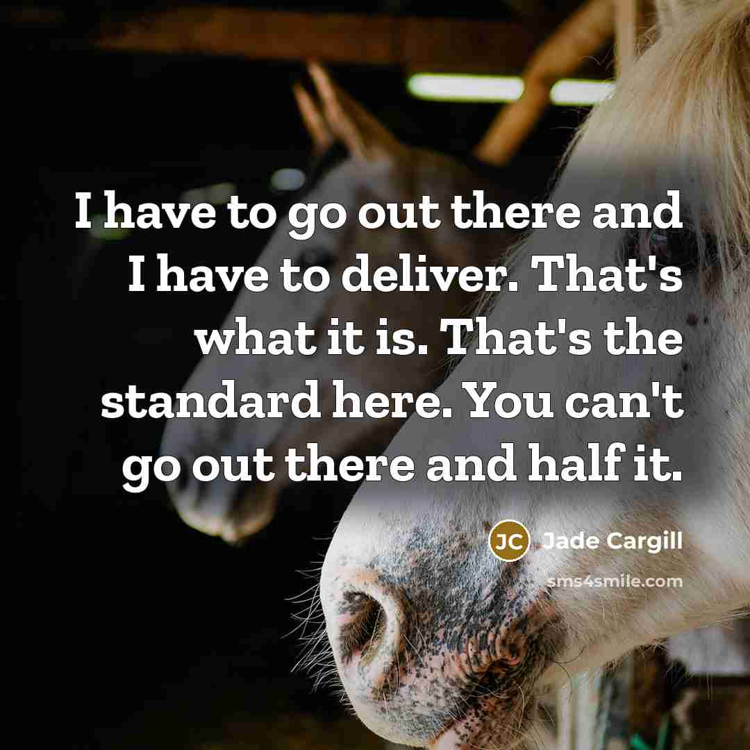 “I have to go out there and I have to deliver. That's what it is. That's the standard here. You can't go out there and half it.” quote by Jade Cargill