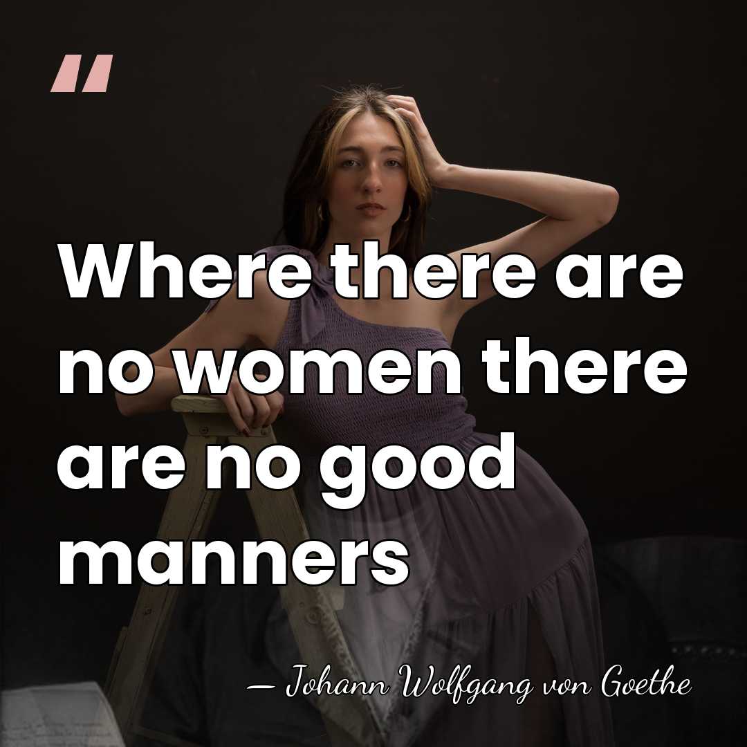 Where there are no women there are no good manners - Johann Wolfgang von Goethe