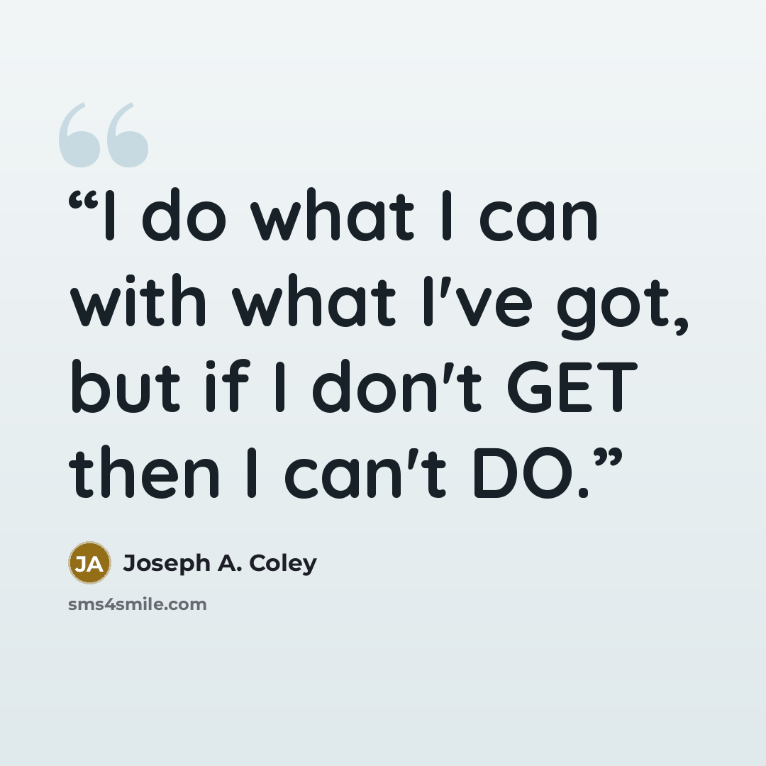 “I do what I can with what I've got, but if I don't GET then I can't DO.” quote by Joseph A. Coley