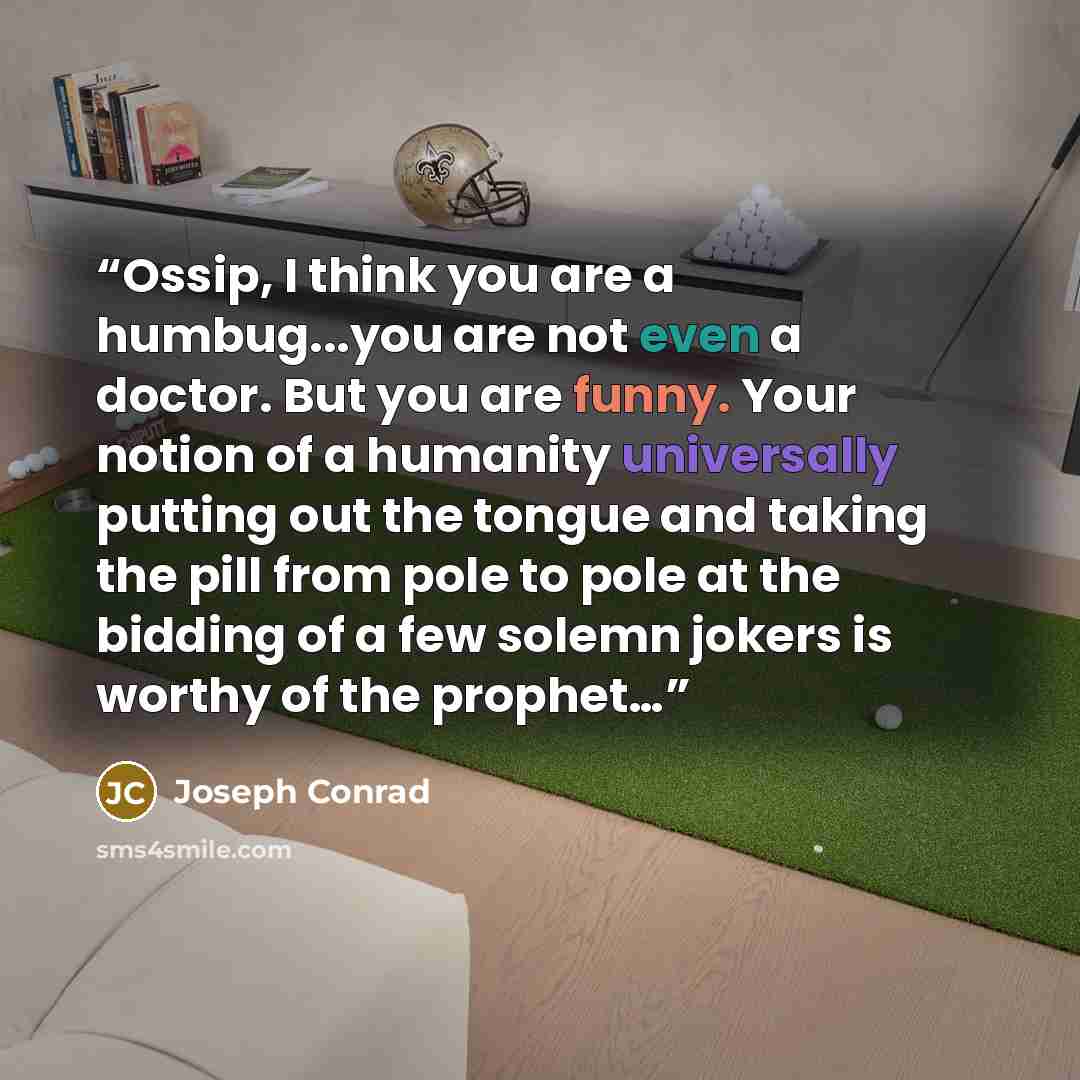 “Ossip, I think you are a humbug...you are not even a doctor. But you are funny. Your notion of a humanity universally putting out the tongue and taking the pill from pole to pole at the bidding of a few solemn jokers is worthy of the prophet…” quote by Joseph Conrad
