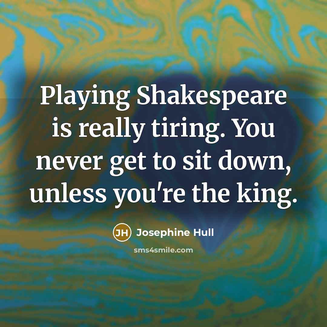 “Playing Shakespeare is really tiring. You never get to sit down, unless you're the king.” quote by Josephine Hull