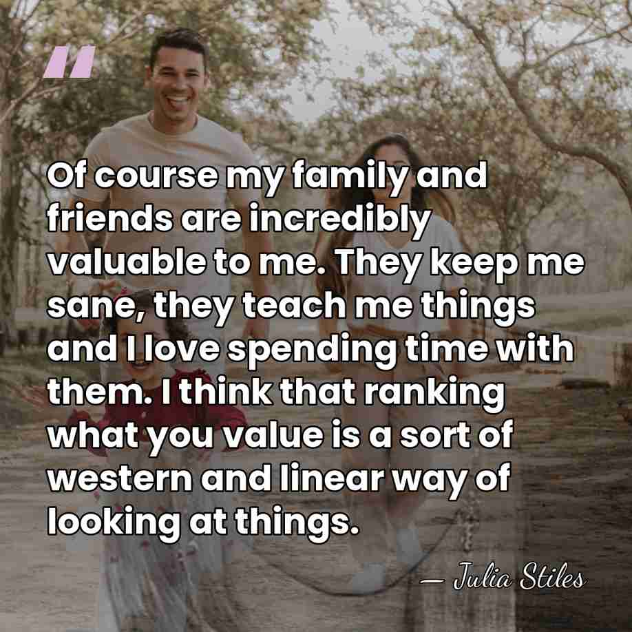 Of course my family and friends are incredibly valuable to me. They&hellip; - Julia Stiles