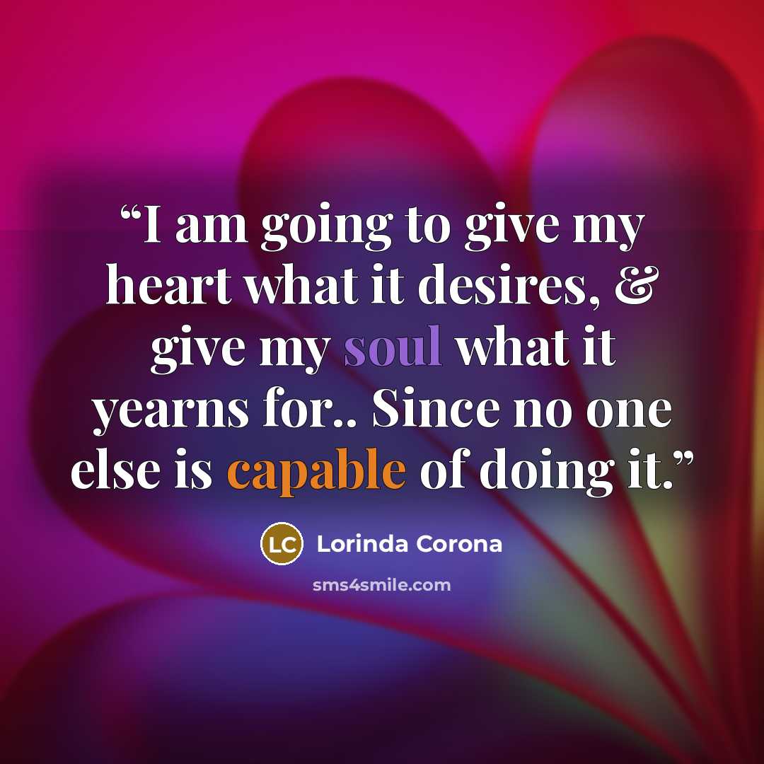 “I am going to give my heart what it desires, & give my soul what it yearns for.. Since no one else is capable of doing it.” quote by Lorinda Corona