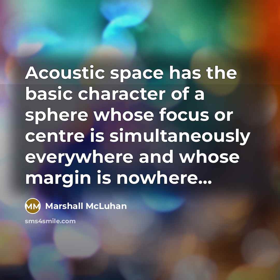 “Acoustic space has the basic character of a sphere whose focus or centre is simultaneously everywhere and whose margin is nowhere...” quote by Marshall McLuhan
