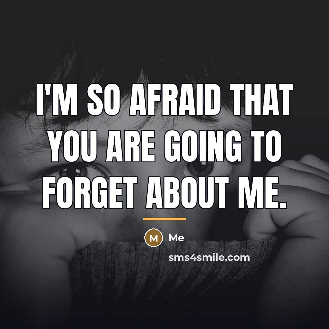 “I'm so afraid that you are going to forget about…” quote by ME