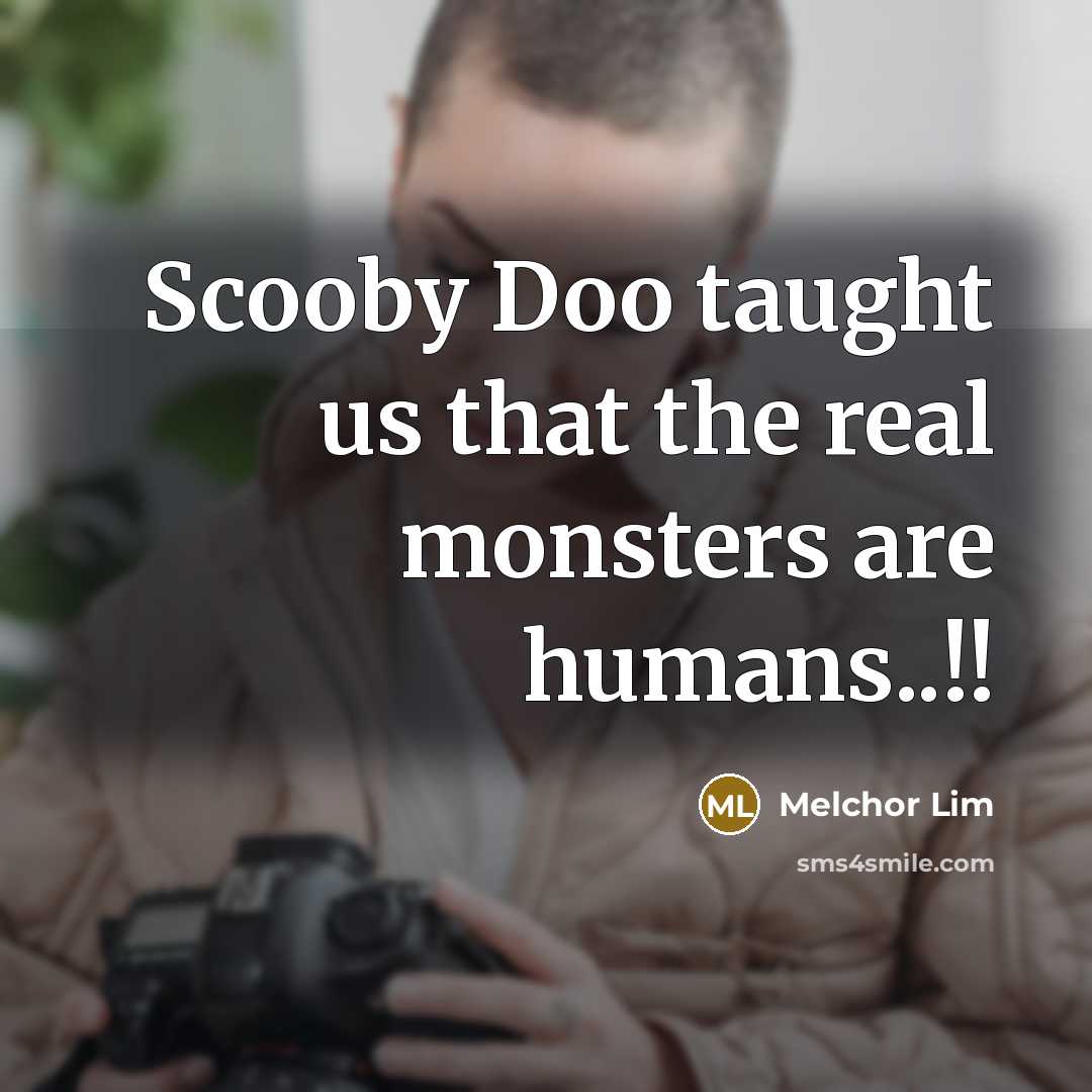 “Scooby Doo taught us that the real monsters are humans..!!…” quote by Melchor Lim