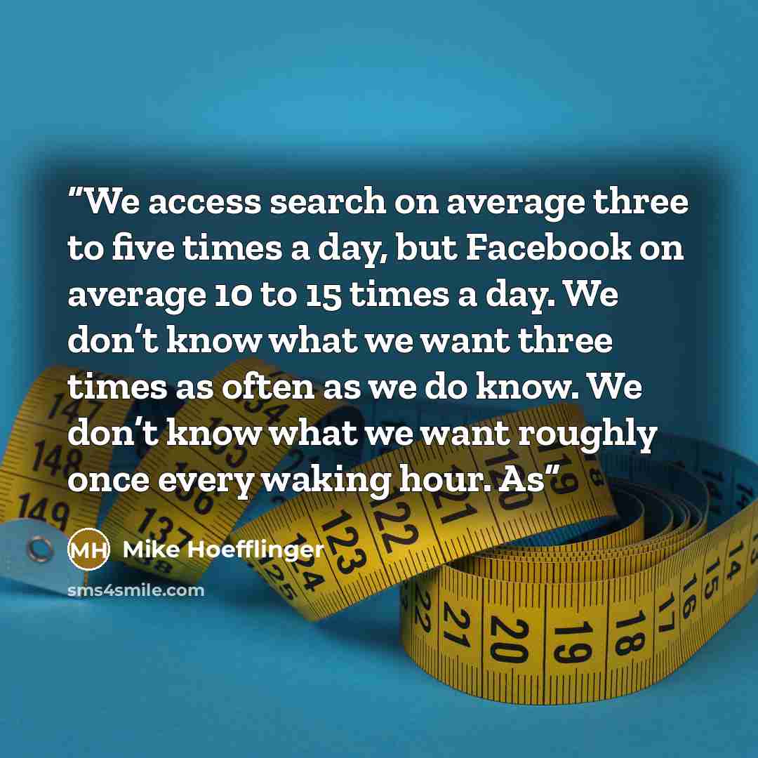 “We access search on average three to five times a day, but Facebook on average 10 to 15 times a day. We don’t know what we want three times as often as we do know. We don’t know what we want roughly once every waking hour. As” quote by Mike Hoefflinger