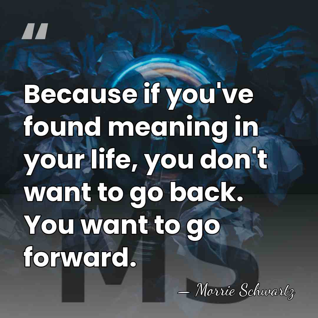 Because if you've found meaning in your life, you don't want to&hellip; - Morrie Schwartz
