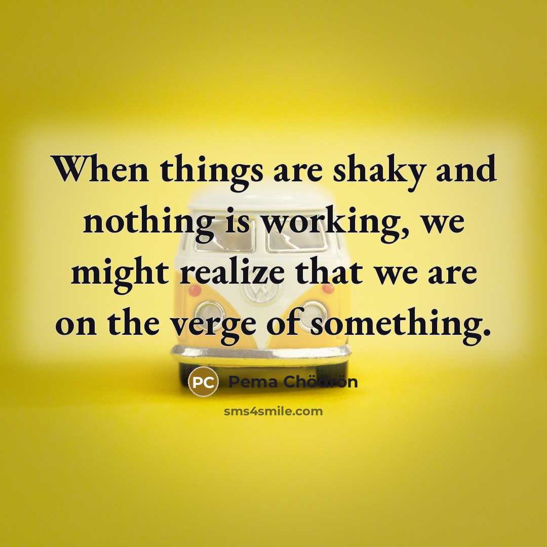 “When things are shaky and nothing is working, we might…” quote by Pema Chodron