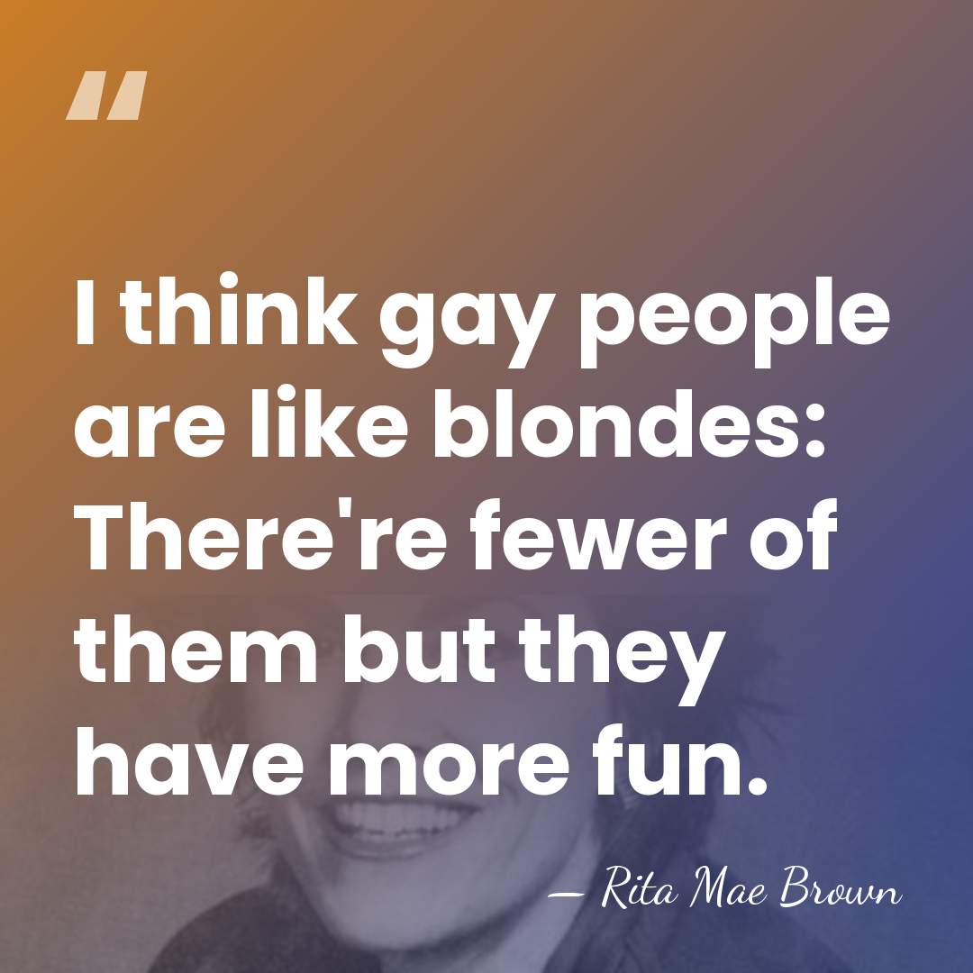 I think gay people are like blondes: There're fewer of them but&hellip; - Rita Mae Brown