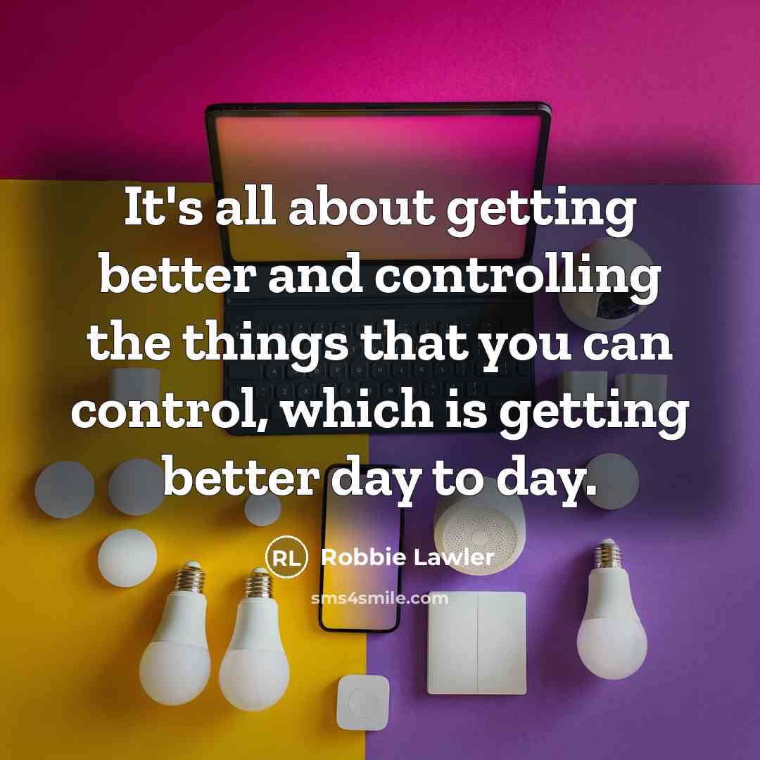 “It's all about getting better and controlling the things that you can control, which is getting better day to day.” quote by Robbie Lawler