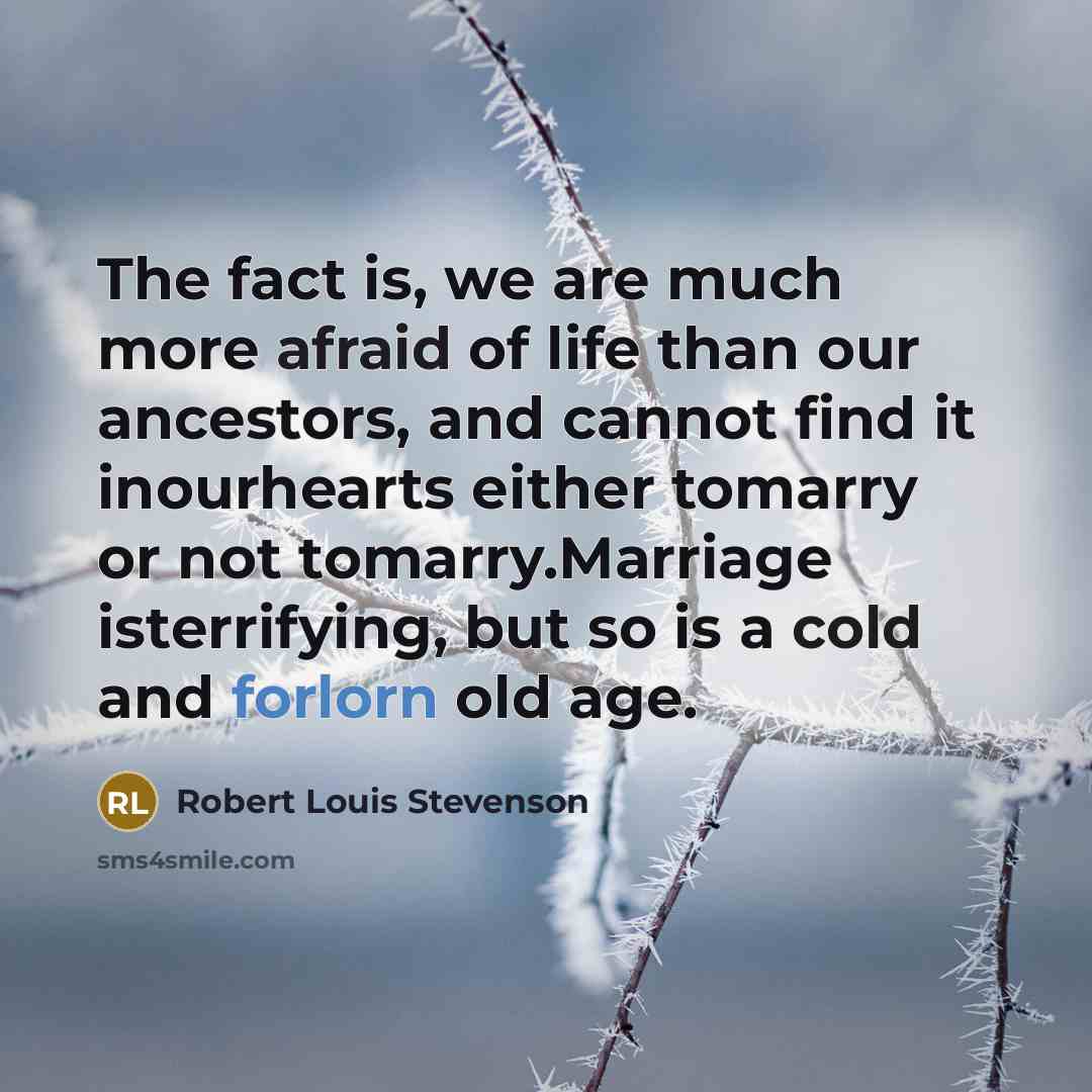 “The fact is, we are much more afraid of life than our ancestors, and cannot find it inourhearts either tomarry or not tomarry.Marriage isterrifying, but so is a cold and forlorn old age.” quote by Robert Louis Stevenson