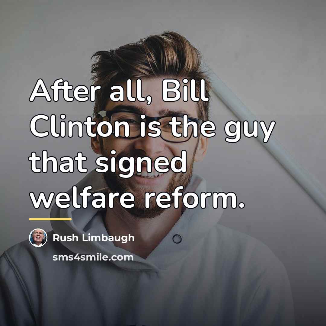 “After all, Bill Clinton is the guy that signed welfare…” quote by Rush Limbaugh