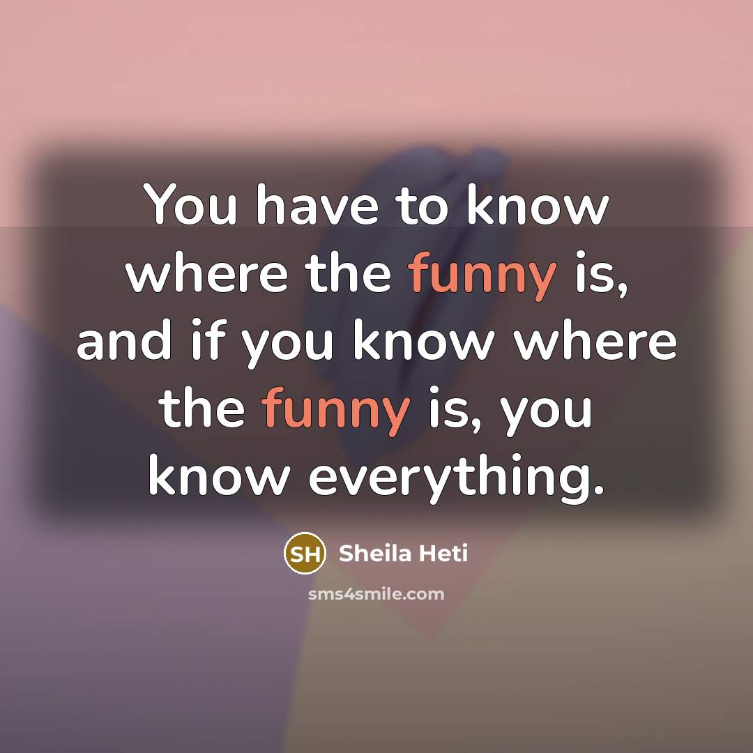 “You have to know where the funny is, and if…” quote by Sheila Heti