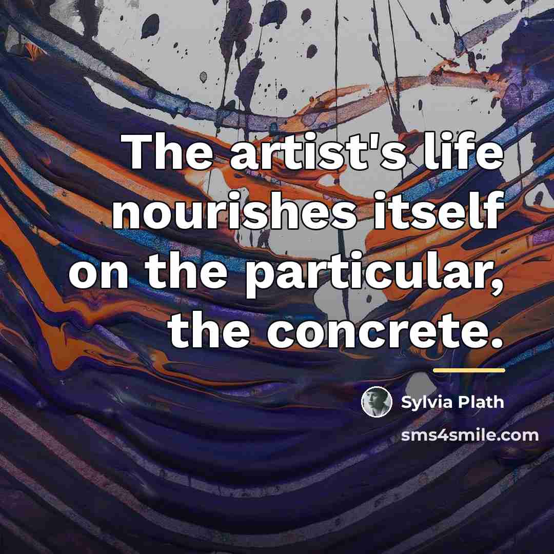 “The artist's life nourishes itself on the particular, the concrete.…” quote by Sylvia Plath